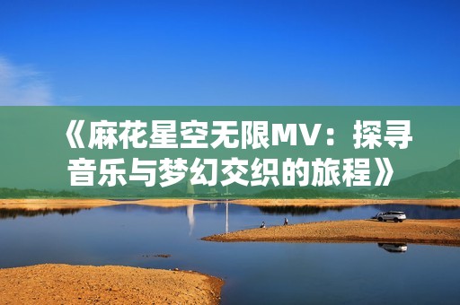 《麻花星空无限MV：探寻音乐与梦幻交织的旅程》