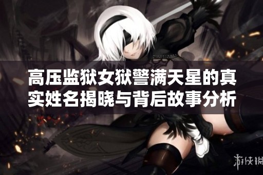 高压监狱女狱警满天星的真实姓名揭晓与背后故事分析