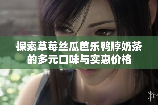 探索草莓丝瓜芭乐鸭脖奶茶的多元口味与实惠价格