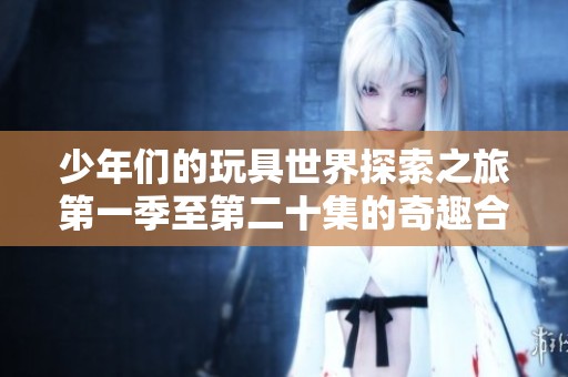 少年们的玩具世界探索之旅第一季至第二十集的奇趣合集