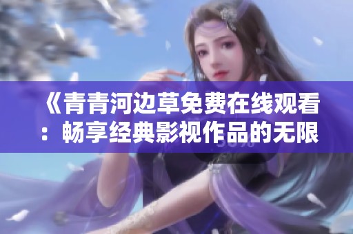 《青青河边草免费在线观看：畅享经典影视作品的无限魅力》