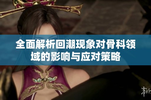 全面解析回潮现象对骨科领域的影响与应对策略