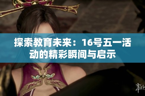 探索教育未来：16号五一活动的精彩瞬间与启示