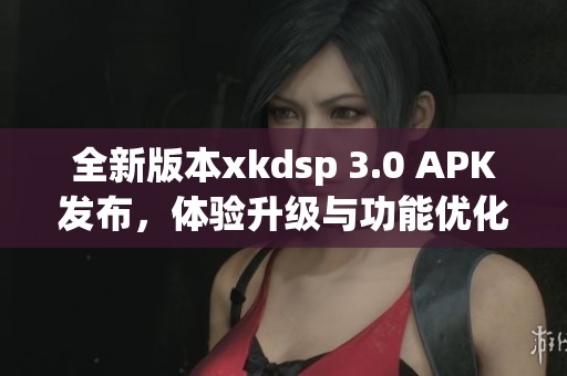全新版本xkdsp 3.0 APK发布，体验升级与功能优化