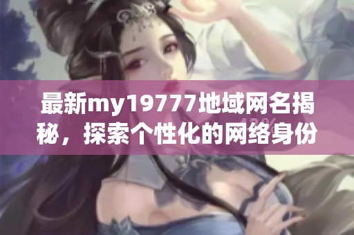 最新my19777地域网名揭秘，探索个性化的网络身份选择