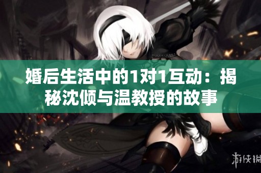 婚后生活中的1对1互动：揭秘沈倾与温教授的故事