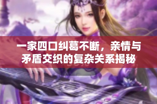 一家四口纠葛不断，亲情与矛盾交织的复杂关系揭秘