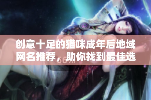 创意十足的猫咪成年后地域网名推荐，助你找到最佳选择