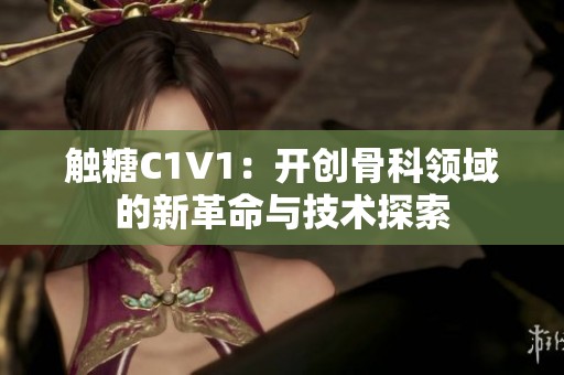 触糖C1V1：开创骨科领域的新革命与技术探索