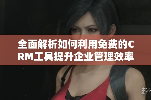 全面解析如何利用免费的CRM工具提升企业管理效率