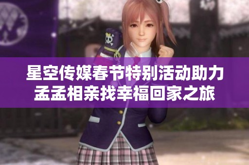 星空传媒春节特别活动助力孟孟相亲找幸福回家之旅