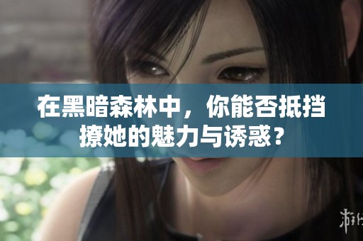 在黑暗森林中，你能否抵挡撩她的魅力与诱惑？