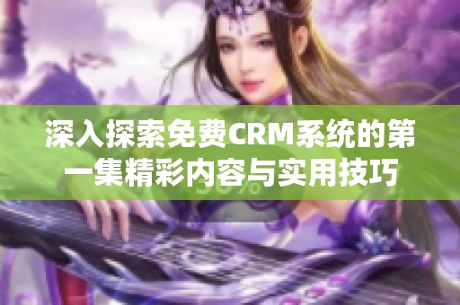 深入探索免费CRM系统的第一集精彩内容与实用技巧
