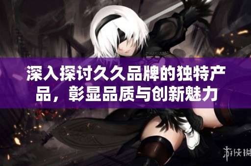深入探讨久久品牌的独特产品，彰显品质与创新魅力