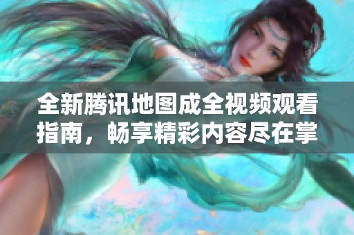 全新腾讯地图成全视频观看指南，畅享精彩内容尽在掌握
