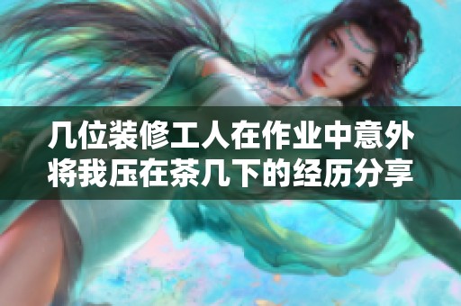 几位装修工人在作业中意外将我压在茶几下的经历分享