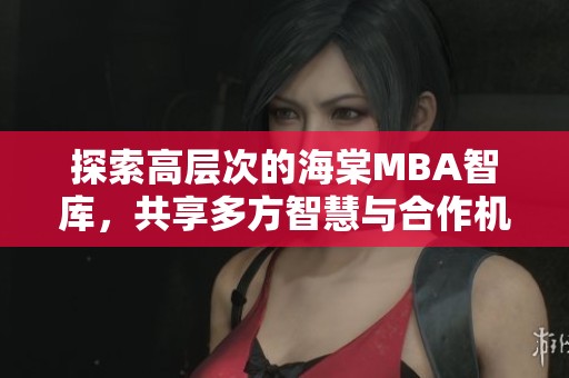 探索高层次的海棠MBA智库，共享多方智慧与合作机遇