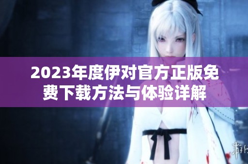 2023年度伊对官方正版免费下载方法与体验详解