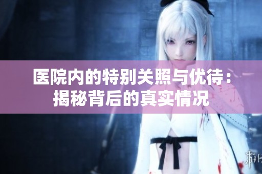 医院内的特别关照与优待：揭秘背后的真实情况