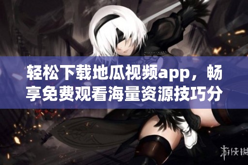 轻松下载地瓜视频app，畅享免费观看海量资源技巧分享