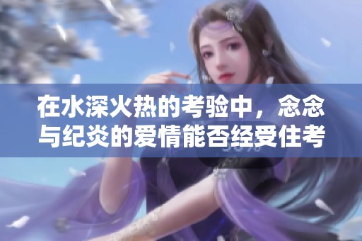 在水深火热的考验中，念念与纪炎的爱情能否经受住考验