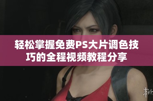 轻松掌握免费PS大片调色技巧的全程视频教程分享