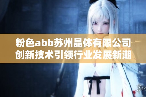 粉色abb苏州晶体有限公司创新技术引领行业发展新潮流