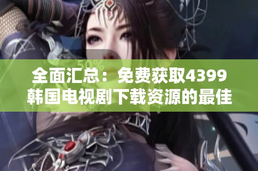 全面汇总：免费获取4399韩国电视剧下载资源的最佳途径