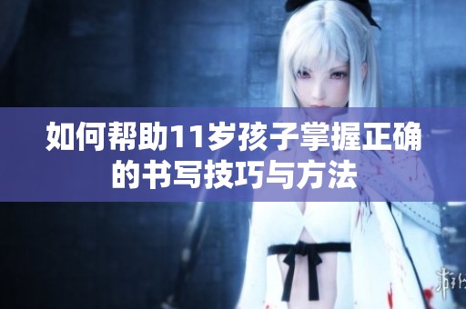 如何帮助11岁孩子掌握正确的书写技巧与方法