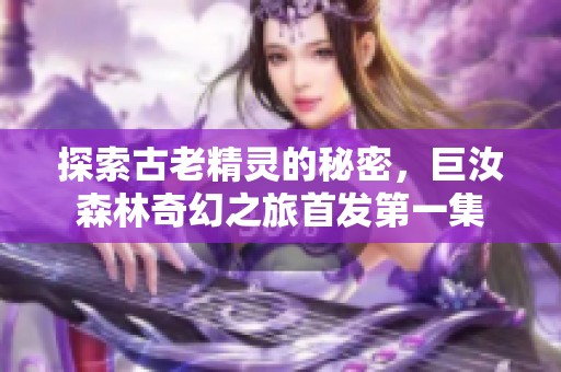 探索古老精灵的秘密，巨汝森林奇幻之旅首发第一集