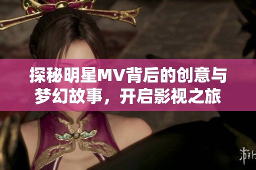 探秘明星MV背后的创意与梦幻故事，开启影视之旅