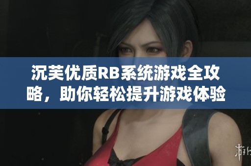 沉芙优质RB系统游戏全攻略，助你轻松提升游戏体验