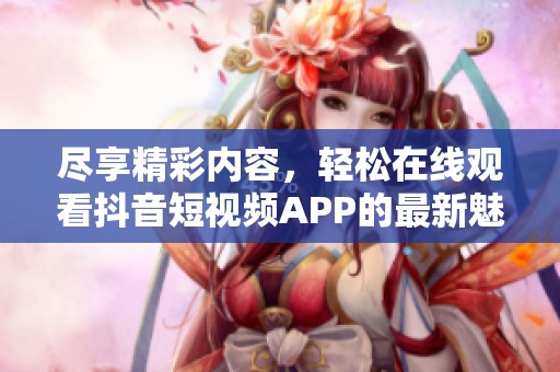 尽享精彩内容，轻松在线观看抖音短视频APP的最新魅力