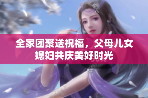 全家团聚送祝福，父母儿女媳妇共庆美好时光