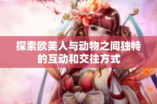 探索欧美人与动物之间独特的互动和交往方式