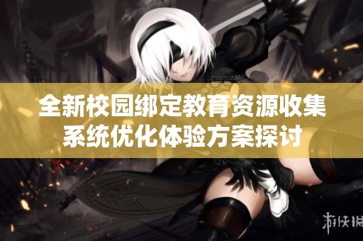 全新校园绑定教育资源收集系统优化体验方案探讨