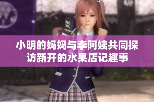小明的妈妈与李阿姨共同探访新开的水果店记趣事