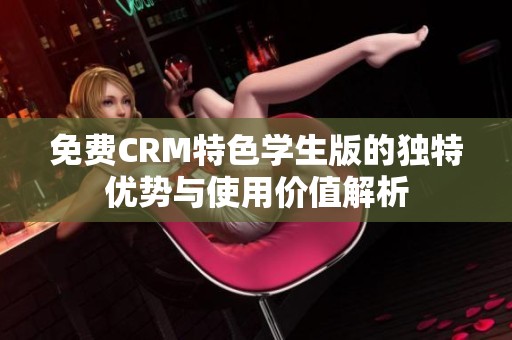 免费CRM特色学生版的独特优势与使用价值解析