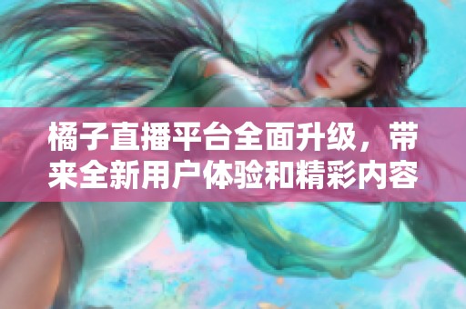 橘子直播平台全面升级，带来全新用户体验和精彩内容