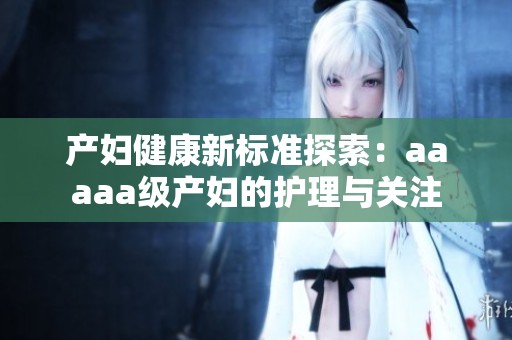 产妇健康新标准探索：aaaaa级产妇的护理与关注