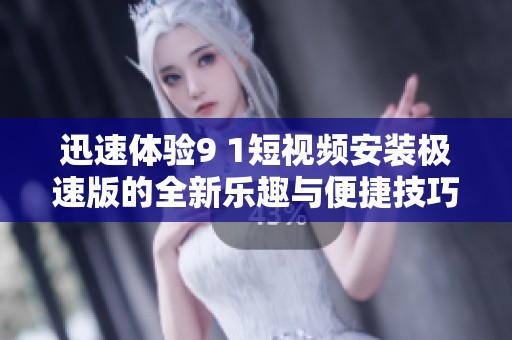 迅速体验9 1短视频安装极速版的全新乐趣与便捷技巧