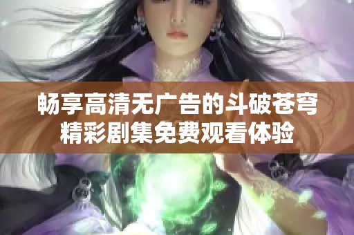 畅享高清无广告的斗破苍穹精彩剧集免费观看体验