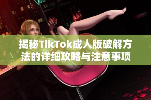 揭秘TikTok成人版破解方法的详细攻略与注意事项