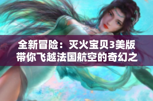 全新冒险：灭火宝贝3美版带你飞越法国航空的奇幻之旅