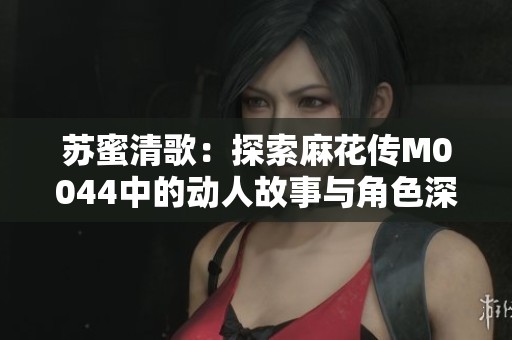 苏蜜清歌：探索麻花传M0044中的动人故事与角色深度