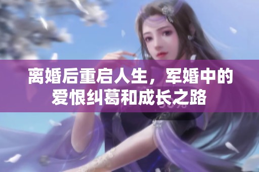 离婚后重启人生，军婚中的爱恨纠葛和成长之路