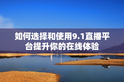如何选择和使用9.1直播平台提升你的在线体验