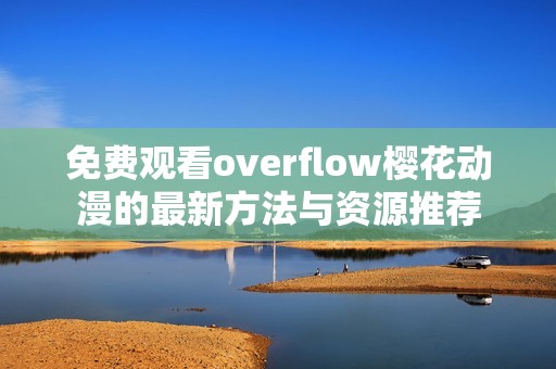 免费观看overflow樱花动漫的最新方法与资源推荐