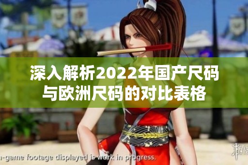 深入解析2022年国产尺码与欧洲尺码的对比表格