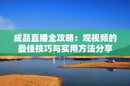 成品直播全攻略：观视频的最佳技巧与实用方法分享